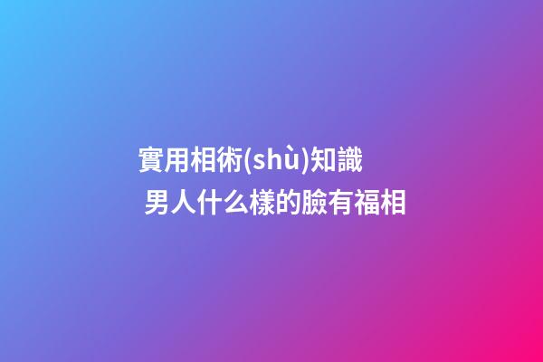 實用相術(shù)知識 男人什么樣的臉有福相